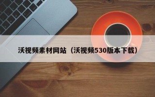 福鼎沃视频素材网站（沃视频530版本下载）