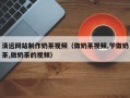 福鼎清远网站制作奶茶视频（做奶茶视频,学做奶茶,做奶茶的视频）
