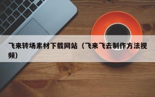 福鼎飞来转场素材下载网站（飞来飞去制作方法视频）