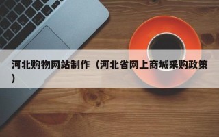 福鼎河北购物网站制作（河北省网上商城采购政策）