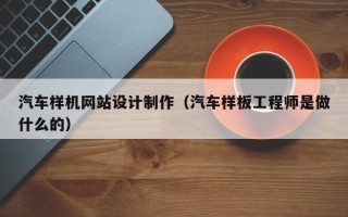 福鼎汽车样机网站设计制作（汽车样板工程师是做什么的）
