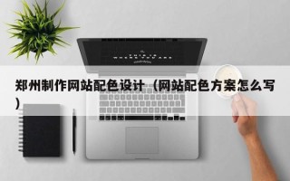 福鼎郑州制作网站配色设计（网站配色方案怎么写）