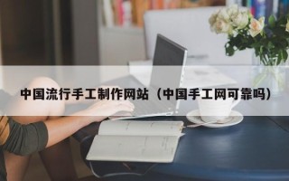福鼎中国流行手工制作网站（中国手工网可靠吗）